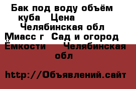 Бак под воду объём 3 куба › Цена ­ 10 000 - Челябинская обл., Миасс г. Сад и огород » Ёмкости   . Челябинская обл.